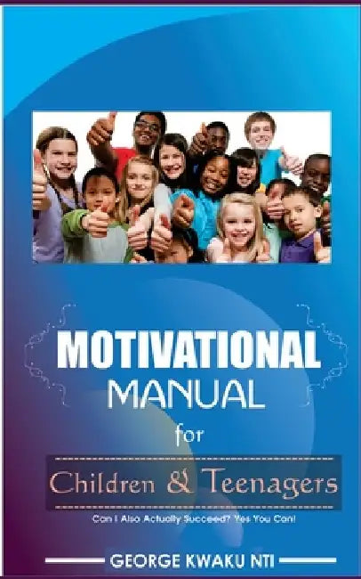 Motivational Manual For Children And Teenager: Can I also actually succeed? Yes you can!! by George Kwaku Nti