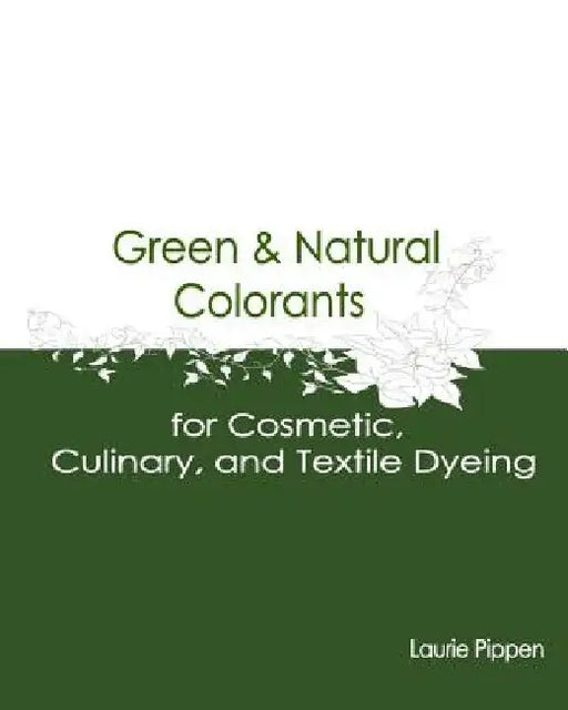 Green & Natural Colorants for Cosmetic, Culinary, and Textile Dyeing by Laurie Pippen