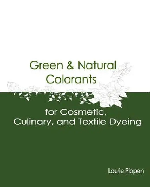 Green & Natural Colorants for Cosmetic, Culinary, and Textile Dyeing by Laurie Pippen