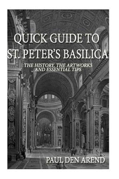 Quick Guide to St. Peter's Basilica: The History, the Artworks and Essential Tips by Paul Den Arend