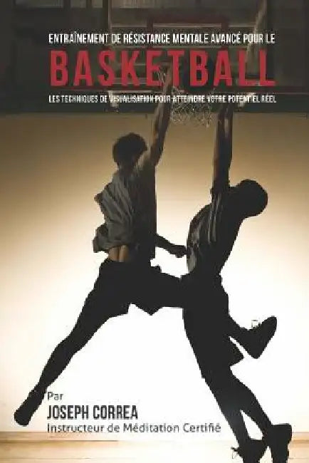 Entrainement de Resistance Mentale Avance pour le Basketball: Les Techniques de Visualisation pour Atteindre Votre Potentiel Reel by Correa (Instructeur Certifie De Meditati