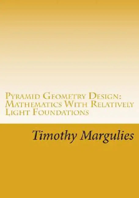 Pyramid Geometry Design: Mathematics With Relatively Light Physics? Foundations by Timothy S. Margulies