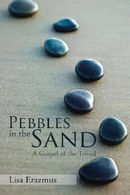 Pebbles in the Sand: A Gospel of the Trivial by Lisa Erazmus