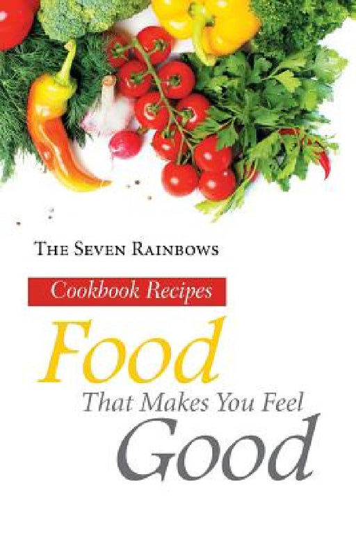 Food That Makes You Feel Good: Cookbook Recipes by The Seven Rainbows