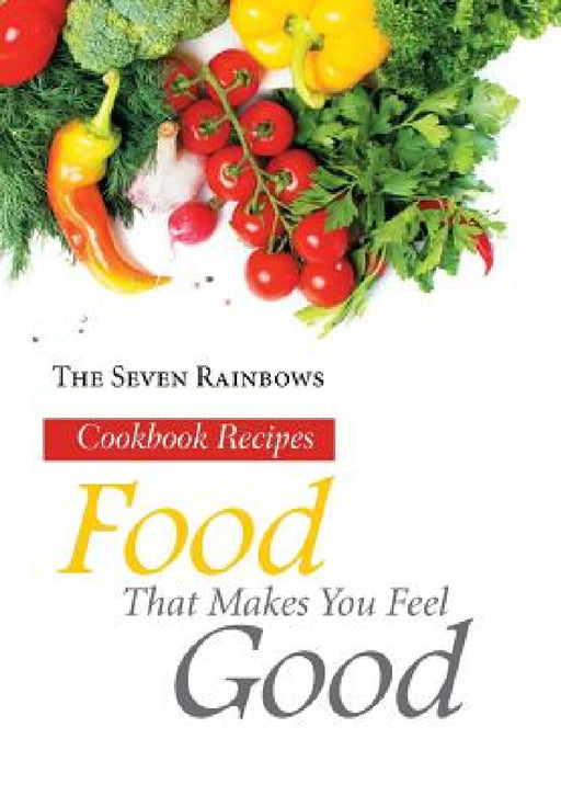 Food That Makes You Feel Good: Cookbook Recipes by The Seven Rainbows