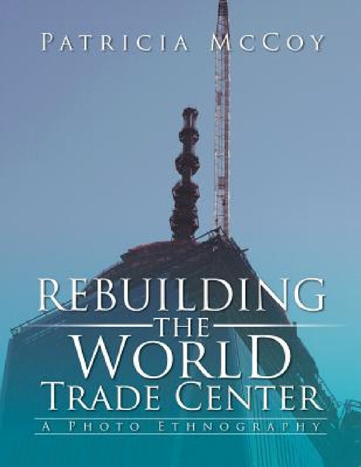 Rebuilding the World Trade Center: A Photo Ethnography by Patricia McCoy