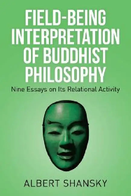 Field-Being Interpretation of Buddhist Philosophy: Nine Essays on Its Relational Activity by Albert Shansky