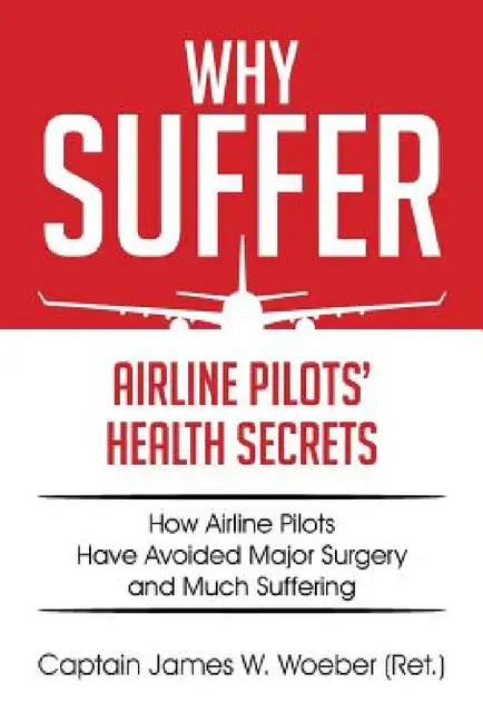 Why Suffer: Airline Pilots' Health Secrets by Captain James W. Woeber (Ret ).