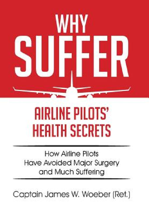 Why Suffer: Airline Pilots' Health Secrets by Captain James W. Woeber (Ret ).