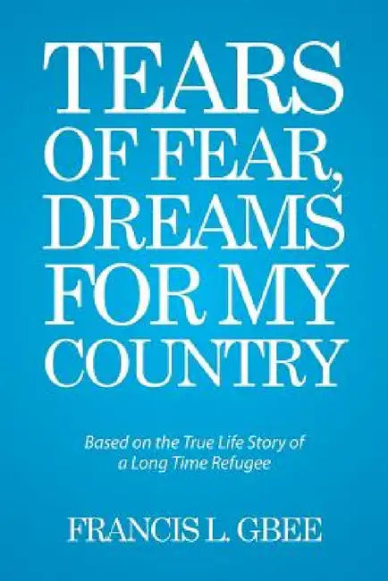 Tears of Fear, Dreams for My Country: Based on the True Life Story of a Long Time Refugee by Francis L. Gbee