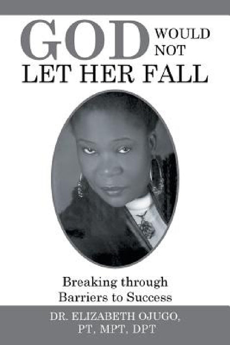 God Would Not Let Her Fall: Breaking through Barriers to Success by Elizabeth Ojugo Pt Mpt Dpt