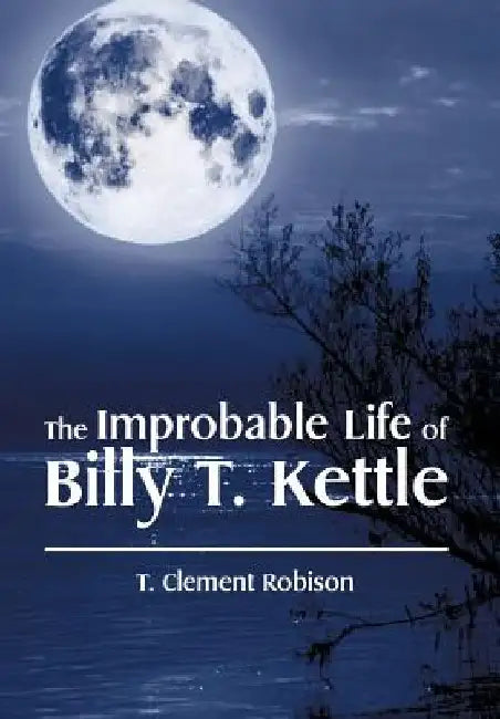 The Improbable Life of Billy T. Kettle by T. Clement Robison