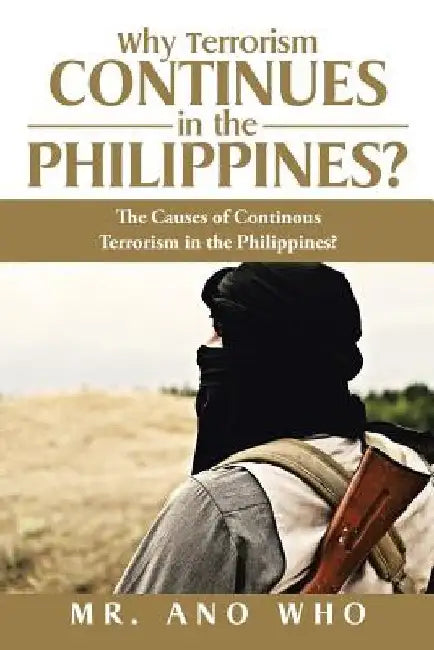 Why Terrorism Continues in the Philippines?: The Causes of Continous Terrorism in the Philippines? by Ano Who