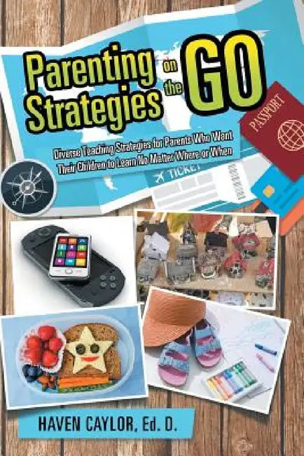 Parenting Strategies on the Go: Diverse Teaching Strategies for Parents Who Want Their Children to Learn No Matter Where or When by Ed D. Haven Caylor