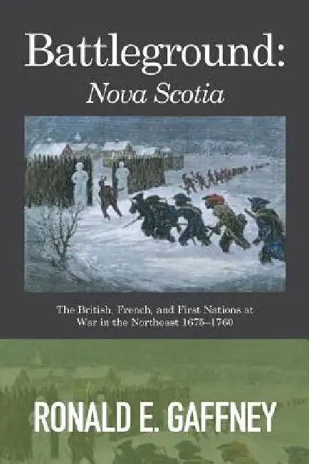Battleground: Nova Scotia: The British, French, and First Nations at War in the Northeast 1675-1760 by Ronald E. Gaffney