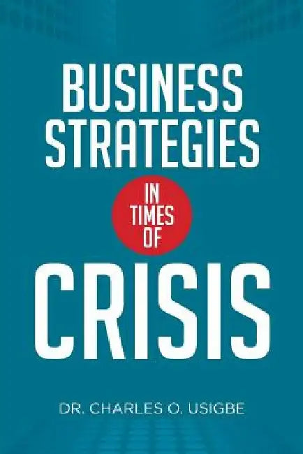 Business Strategies in Times of Crisis by Charles O. Usigbe