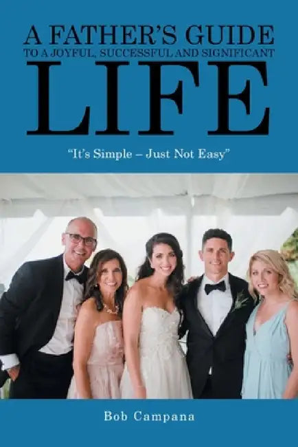 A Father's Guide to a Joyful, Successful and Significant Life: "It's Simple - Just Not Easy" by Bob Campana