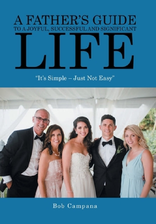 A Father's Guide to a Joyful, Successful and Significant Life: "It's Simple - Just Not Easy" by Bob Campana