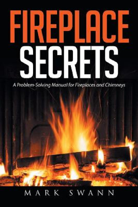 Fireplace Secrets: A Problem-Solving Manual for Fireplaces and Chimneys by Mark Swann