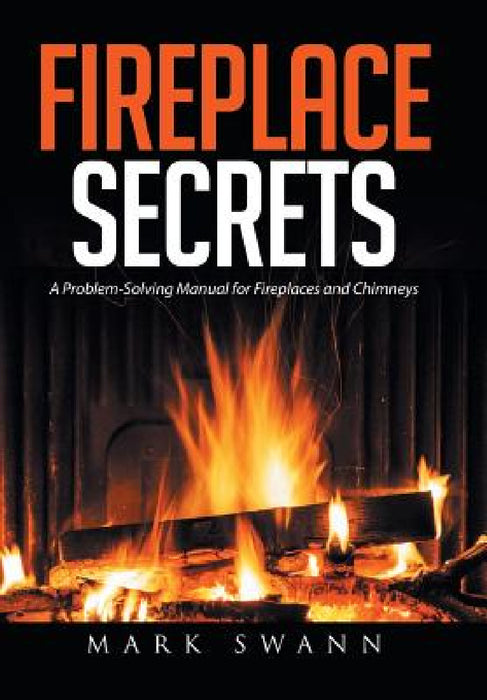 Fireplace Secrets: A Problem-Solving Manual for Fireplaces and Chimneys by Mark Swann