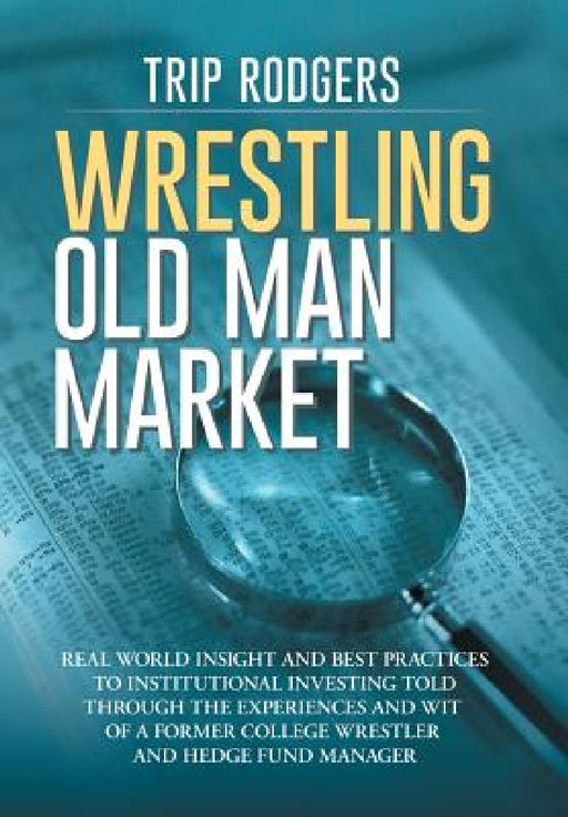 Wrestling Old Man Market: Real world insight and best practices to institutional investing told through the experiences and wit of a former coll by Cfa Trip Rodgers