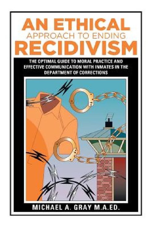 An Ethical Approach to Ending Recidivism: The Optimal Guide to Moral Practice and Effective Communication with Inmates in the Department of Correction by Michael a. Gray M. a. Ed
