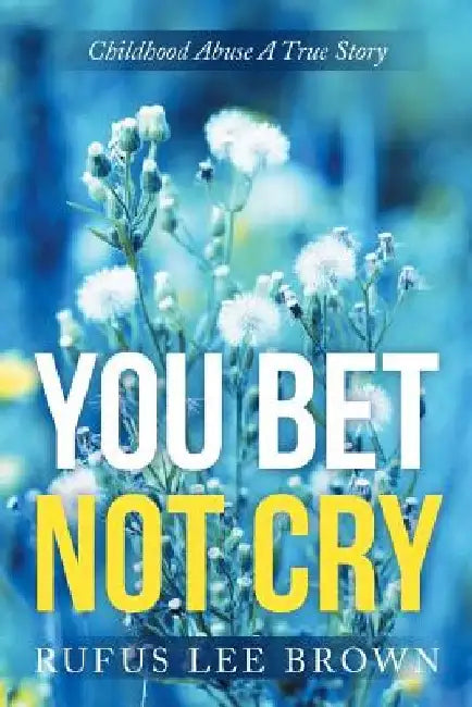 You Bet Not Cry: Childhood Abuse A True Story by Rufus Lee Brown