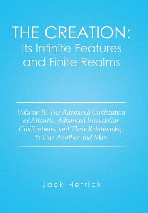 The Creation: Its Infinite Features and Finite Realms: Volume III The Advanced Civilization of Atlantis, Advanced Interstellar Civil by Jack Hetrick
