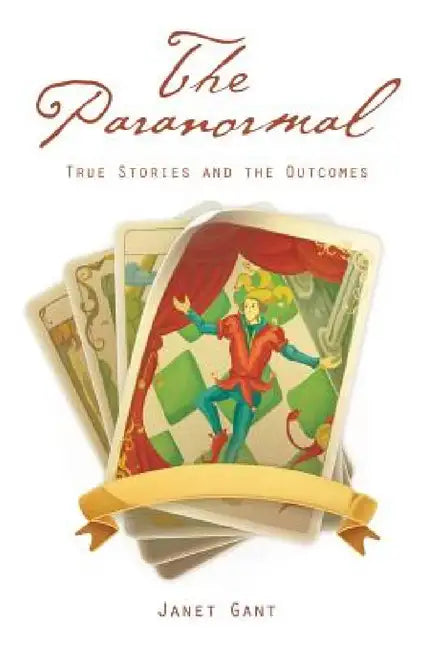 The Paranormal: True Stories and the Outcomes by Janet Gant
