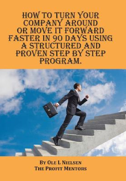 How to turn your company around or move it forward faster in 90 days using a structured and proven step by step program by Ole Nielsen