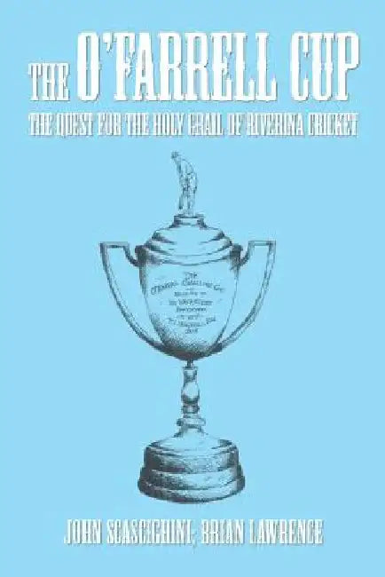 The O'Farrell Cup: The Quest for the Holy Grail of Riverina Cricket by John Scascighini