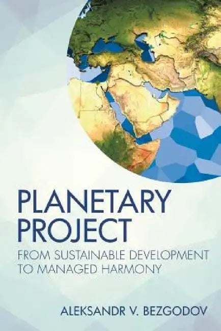 Planetary Project: From Sustainable Development to Managed Harmony by Aleksandr V. Bezgodov