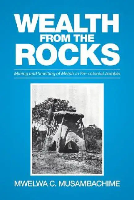 Wealth from the Rocks: Mining and Smelting of Metals in Pre-colonial Zambia by Mwelwa C. Musambachime