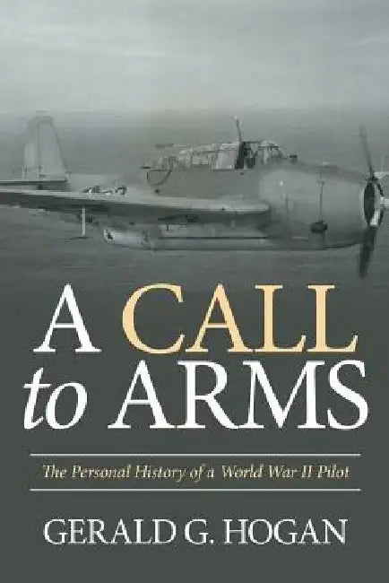 A Call to Arms: The Personal History of a World War II Pilot by Gerald G. Hogan