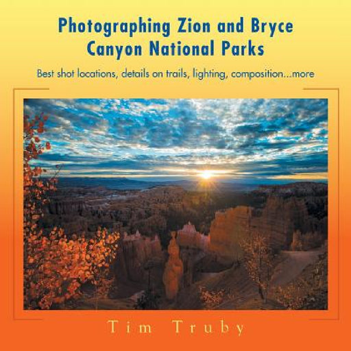 Photographing Zion and Bryce Canyon National Parks: Best shot locations, details on trails, lighting, composition...more. by Tim Truby