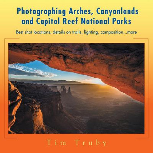 Photographing Arches, Canyonlands and Capitol Reef National Parks: Best shot locations, details on trails, lighting, composition...more by Tim Truby