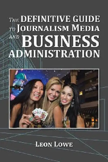 The Definitive Guide to Journalism Media and Business Administration by Leon Lowe