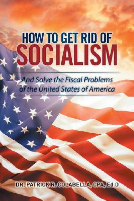 How to Get Rid of Socialism: And Solve the Fiscal Problems of the United States of America by Cpa Ed D. Colabella