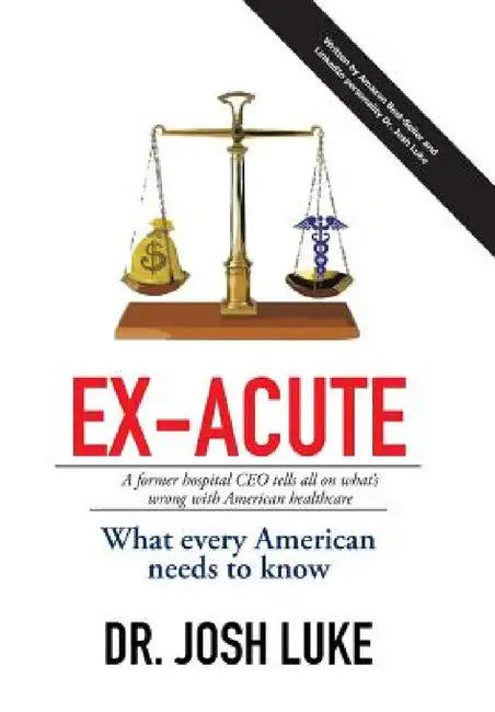 Ex-Acute 2017: A Former Hospital CEO tells all on What's Wrong with American Healthcare by Josh Luke