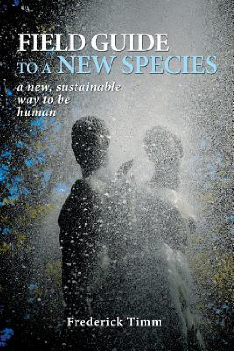 Field Guide to a New Species: a new, sustainable way to be human by Frederick Timm