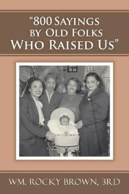 "800 Sayings by Old Folks Who Raised Us" by 3rd Wm Rocky Brown
