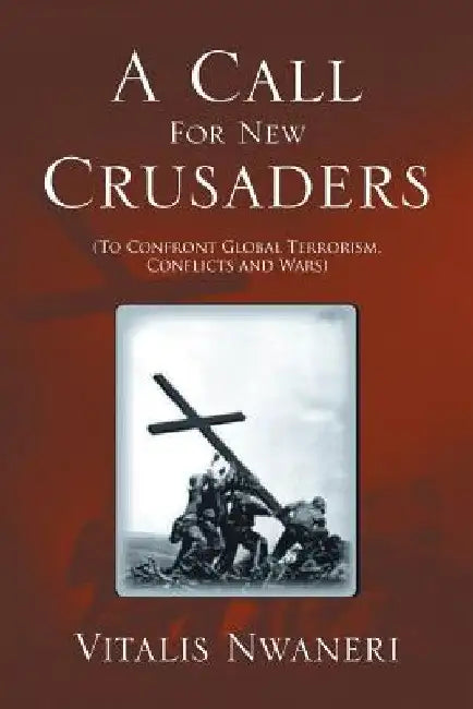 A Call For New Crusaders: To Confront Global Terrorism, Conflicts and Wars by Vitalis Chi Nwaneri