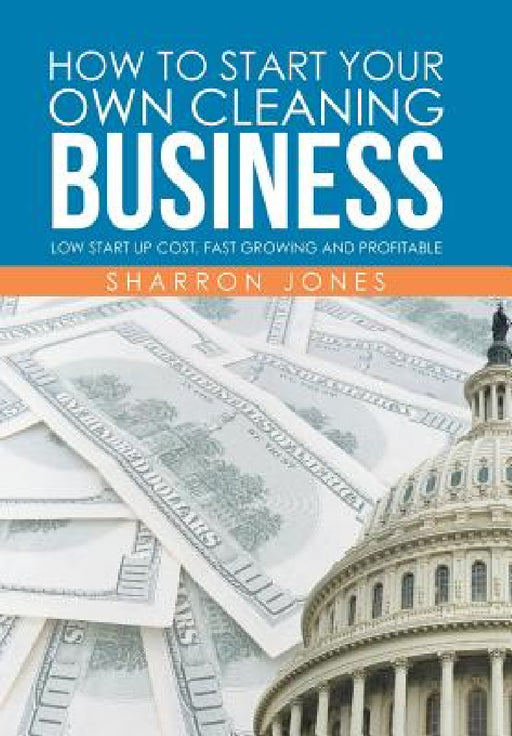 How to Start Your Own Cleaning Business: Low Start Up Cost, Fast Growing and Profitable by Sharron Jones