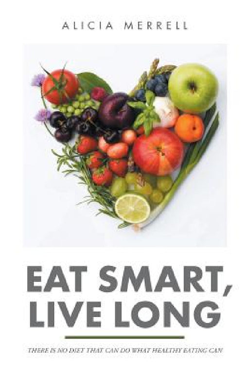 Eat Smart, Live Long: There Is No Diet That Can Do What Healthy Eating Can by Alicia Merrell