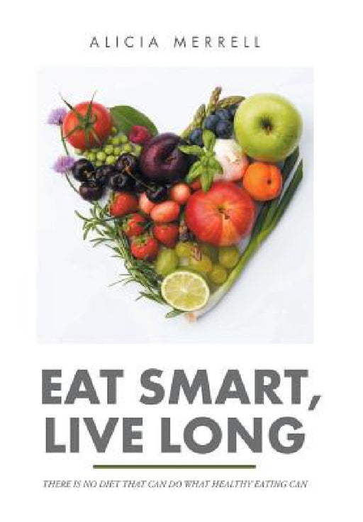 Eat Smart, Live Long: There Is No Diet That Can Do What Healthy Eating Can by Alicia Merrell