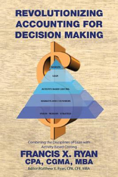Revolutionizing Accounting for Decision Making: Combining the Disciplines of Lean with Activity Based Costing by Cpa Cgma Francis X. Ryan
