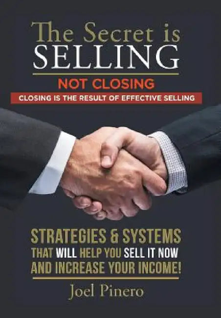 The Secret Is Selling Not Closing. Closing is the Result of Effective Selling.: Strategies and Systems That Will Help You Sell It Now and Increase You by Joel Pinero