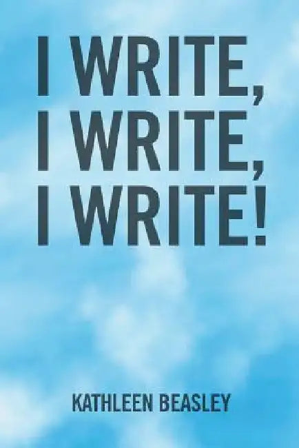 I Write, I Write, I Write! by Kathleen Beasley