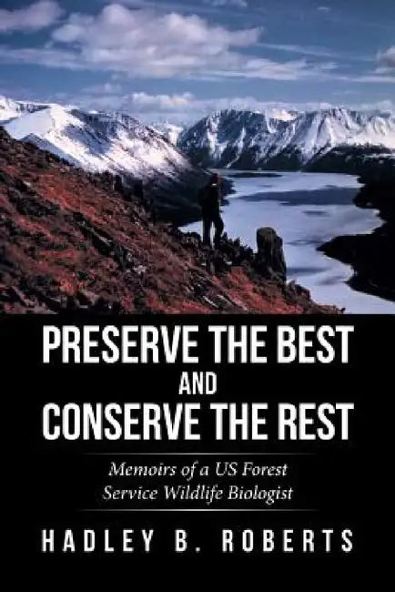 Preserve the Best and Conserve the Rest: Memoirs of a US Forest Service Wildlife Biologist by Hadley B. Roberts