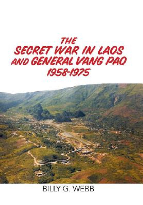 The Secret War in Laos and General Vang Pao 1958-1975 by Billy G. Webb